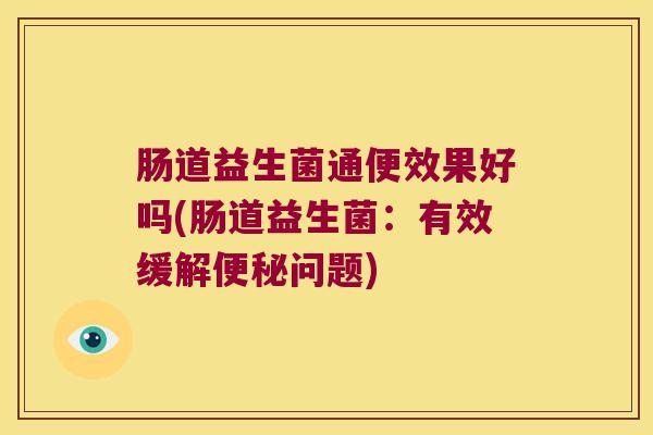 肠道益生菌通便效果好吗(肠道益生菌：有效缓解问题)
