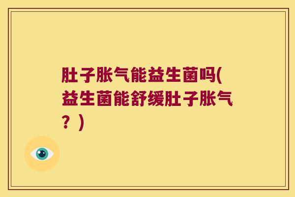 肚子胀气能益生菌吗(益生菌能舒缓肚子胀气？)