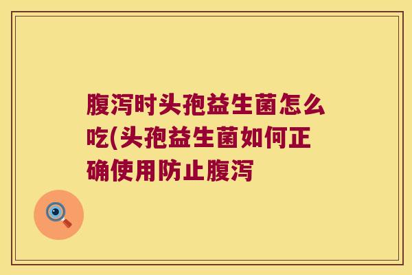 腹泻时头孢益生菌怎么吃(头孢益生菌如何正确使用防止腹泻