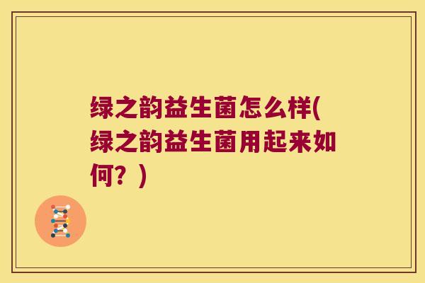 绿之韵益生菌怎么样(绿之韵益生菌用起来如何?) 绿之韵益生菌怎么样(绿之韵益生菌用起来如何?)