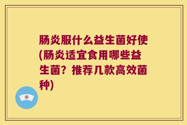 肠炎服什么益生菌好使(肠炎适宜食用哪些益生菌？推荐几款高效菌种)
