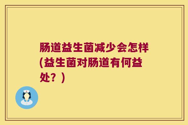 肠道益生菌减少会怎样(益生菌对肠道有何益处？)