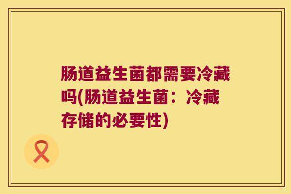 肠道益生菌都需要冷藏吗(肠道益生菌：冷藏存储的必要性)