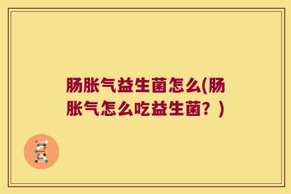 肠胀气益生菌怎么(肠胀气怎么吃益生菌？)