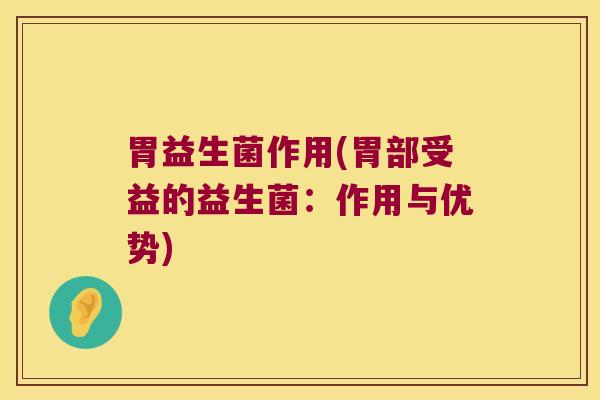 胃益生菌作用(胃部受益的益生菌:作用与优势) 胃益生菌作用(胃部受益的益生菌:作用与优势)