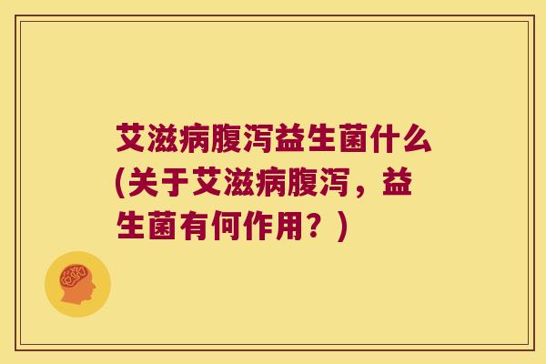 艾滋病腹泻益生菌什么(关于艾滋病腹泻，益生菌有何作用？)