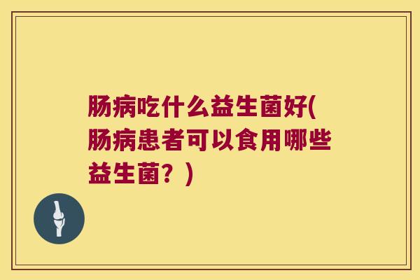 肠病吃什么益生菌好(肠病患者可以食用哪些益生菌？)