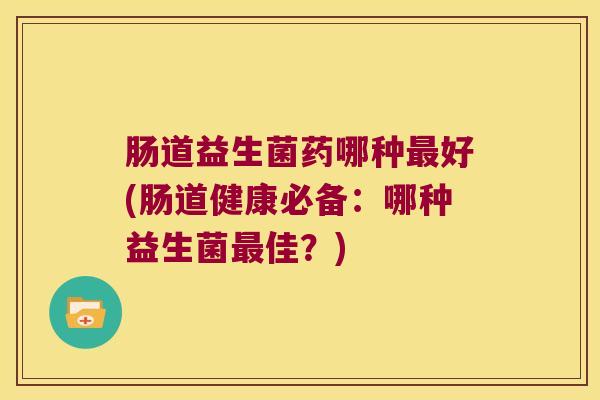 肠道益生菌药哪种最好(肠道健康必备：哪种益生菌最佳？)