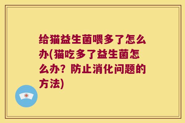 给猫益生菌喂多了怎么办(猫吃多了益生菌怎么办？防止消化问题的方法)