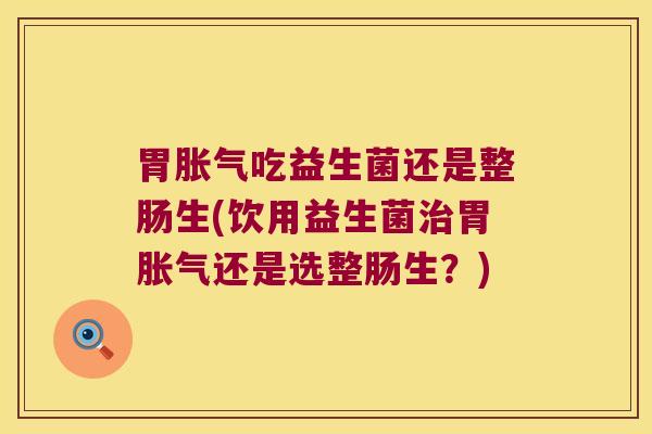 胃胀气吃益生菌还是整肠生(饮用益生菌治胃胀气还是选整肠生？)