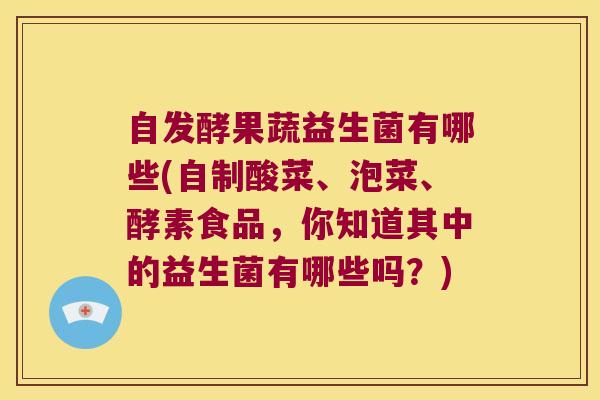 自发酵果蔬益生菌有哪些(自制酸菜、泡菜、酵素食品，你知道其中的益生菌有哪些吗？)