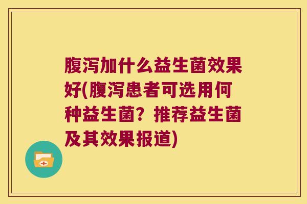 腹泻加什么益生菌效果好(腹泻患者可选用何种益生菌？推荐益生菌及其效果报道)