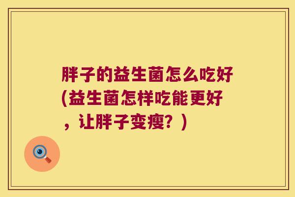 胖子的益生菌怎么吃好(益生菌怎样吃能更好，让胖子变瘦？)