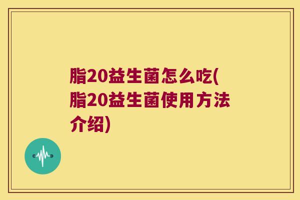 脂20益生菌怎么吃(脂20益生菌使用方法介绍)