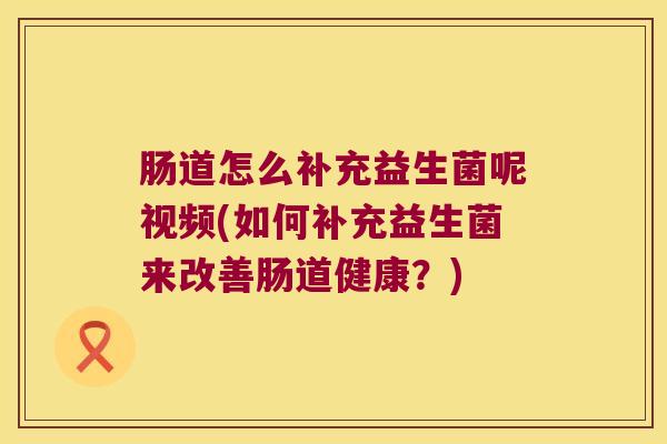 肠道怎么补充益生菌呢视频(如何补充益生菌来改善肠道健康？)