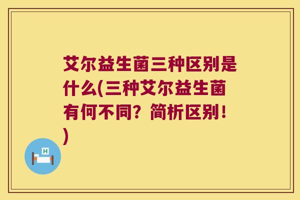 艾尔益生菌三种区别是什么(三种艾尔益生菌有何不同？简析区别！)