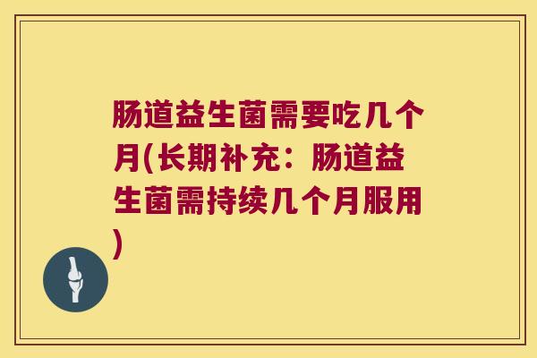 肠道益生菌需要吃几个月(长期补充：肠道益生菌需持续几个月服用)