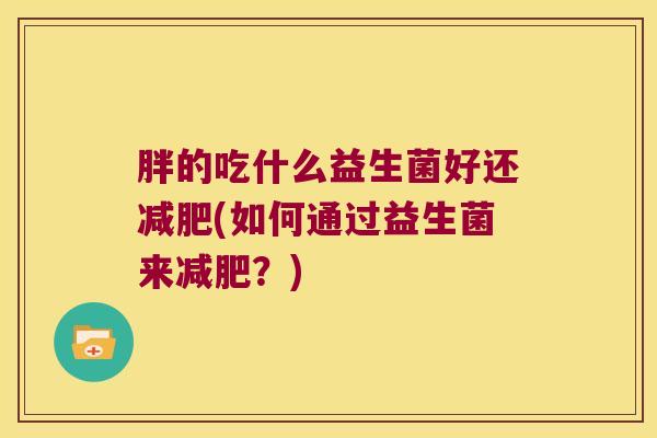 胖的吃什么益生菌好还减肥(如何通过益生菌来减肥？)