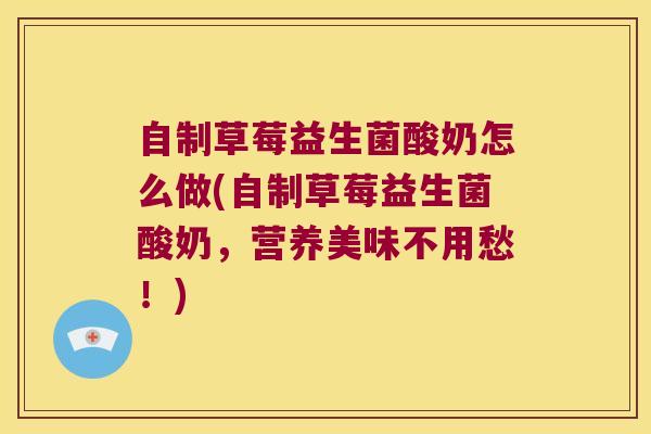 自制草莓益生菌酸奶怎么做(自制草莓益生菌酸奶,营养美味不用愁!) 自制草莓益生菌酸奶怎么做(自制草莓益生菌酸奶,营养美味不用愁!)