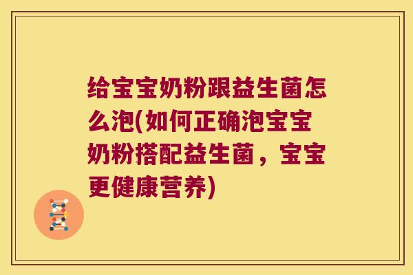 给宝宝奶粉跟益生菌怎么泡(如何正确泡宝宝奶粉搭配益生菌,宝宝更健康营养) 给宝宝奶粉跟益生菌怎么泡(如何正确泡宝宝奶粉搭配益生菌,宝宝更健康营养)