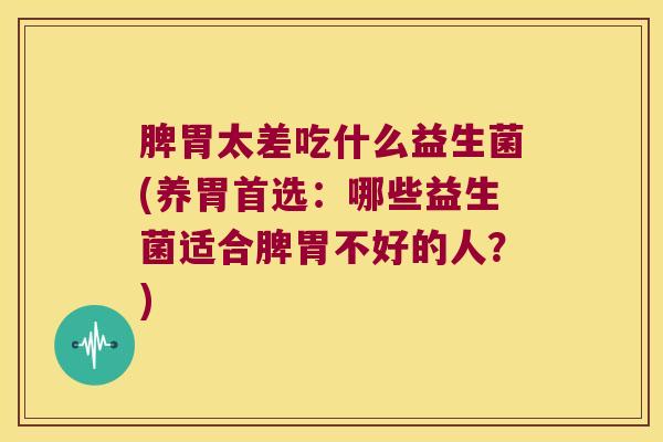 脾胃太差吃什么益生菌(养胃首选：哪些益生菌适合脾胃不好的人？)