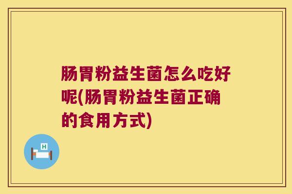 肠胃粉益生菌怎么吃好呢(肠胃粉益生菌正确的食用方式)
