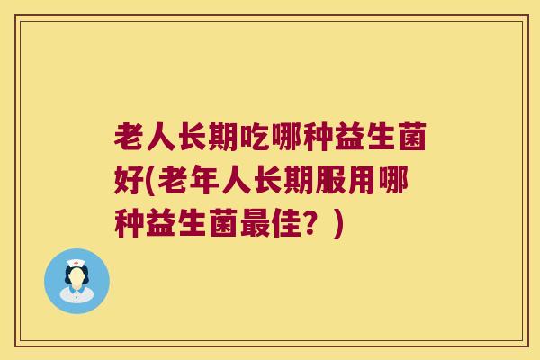 老人长期吃哪种益生菌好(老年人长期服用哪种益生菌最佳？)