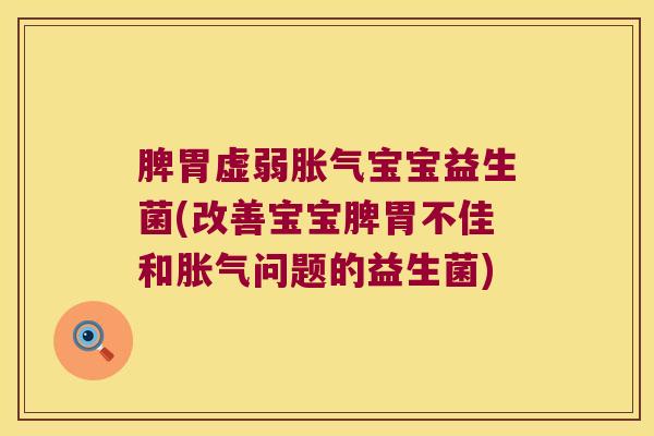 脾胃虚弱胀气宝宝益生菌(改善宝宝脾胃不佳和胀气问题的益生菌)