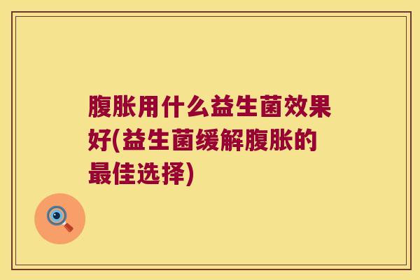 用什么益生菌效果好(益生菌缓解的佳选择) 用什么益生菌效果好(益生菌缓解的佳选择)