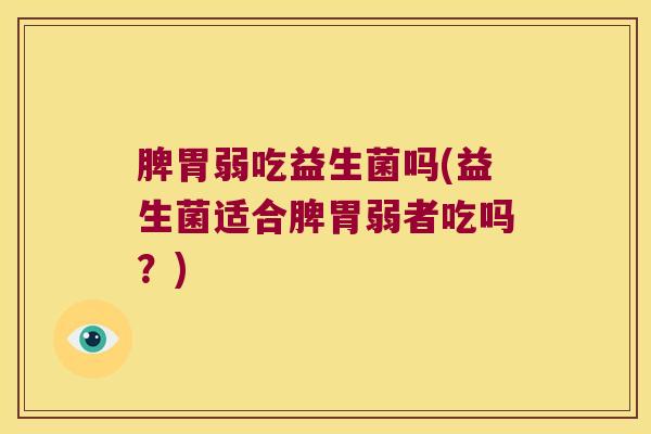脾胃弱吃益生菌吗(益生菌适合脾胃弱者吃吗？)