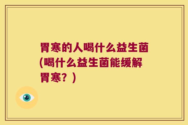 胃寒的人喝什么益生菌(喝什么益生菌能缓解胃寒？)