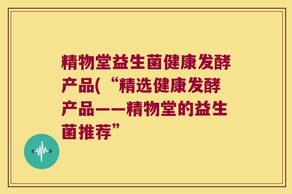 精物堂益生菌健康发酵产品(“精选健康发酵产品——精物堂的益生菌推荐” 精物堂益生菌健康发酵产品(“精选健康发酵产品——精物堂的益生菌推荐”