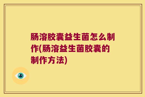 肠溶胶囊益生菌怎么制作(肠溶益生菌胶囊的制作方法)