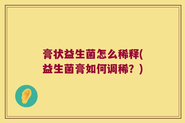 膏状益生菌怎么稀释(益生菌膏如何调稀？)