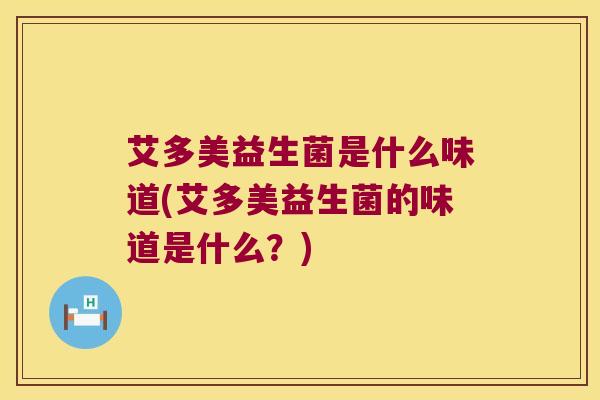 艾多美益生菌是什么味道(艾多美益生菌的味道是什么？)