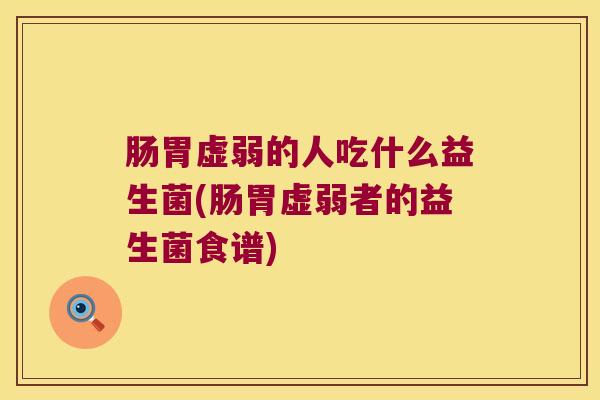肠胃虚弱的人吃什么益生菌(肠胃虚弱者的益生菌食谱) 肠胃虚弱的人吃什么益生菌(肠胃虚弱者的益生菌食谱)
