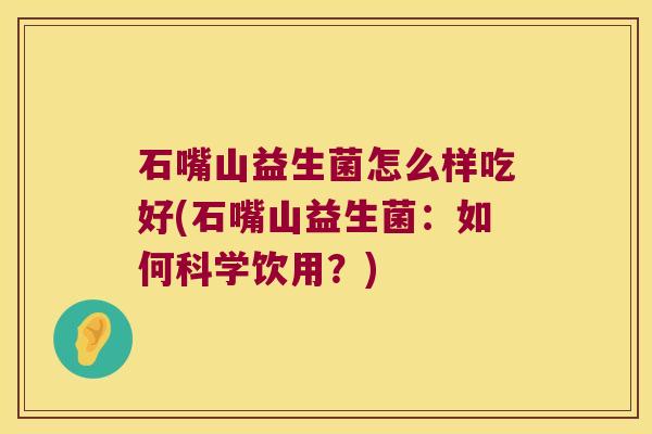 石嘴山益生菌怎么样吃好(石嘴山益生菌：如何科学饮用？)