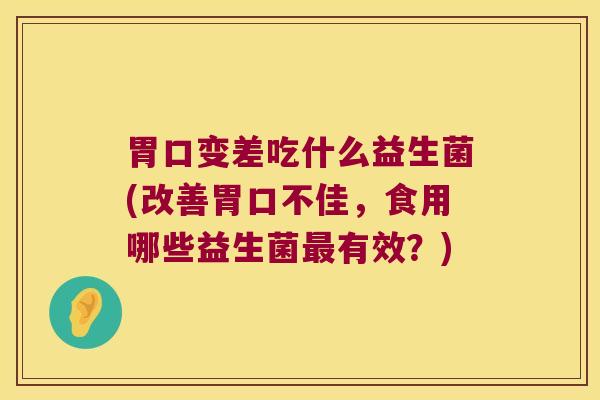 胃口变差吃什么益生菌(改善胃口不佳，食用哪些益生菌最有效？)