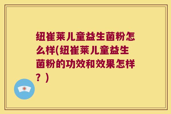 纽崔莱儿童益生菌粉怎么样(纽崔莱儿童益生菌粉的功效和效果怎样？)
