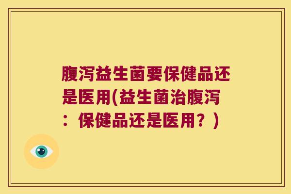腹泻益生菌要保健品还是医用(益生菌治腹泻：保健品还是医用？)