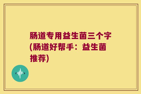 肠道专用益生菌三个字(肠道好帮手：益生菌推荐)