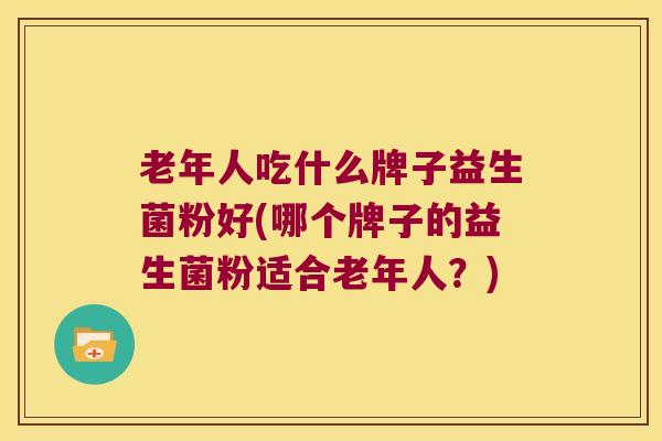 老年人吃什么牌子益生菌粉好(哪个牌子的益生菌粉适合老年人？)