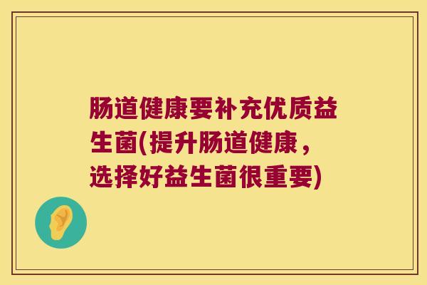 肠道健康要补充优质益生菌(提升肠道健康，选择好益生菌很重要)
