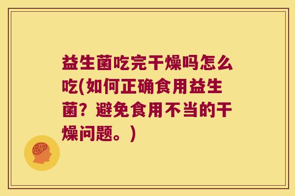 益生菌吃完干燥吗怎么吃(如何正确食用益生菌？避免食用不当的干燥问题。)