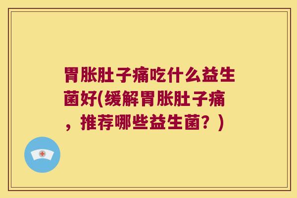 胃胀肚子痛吃什么益生菌好(缓解胃胀肚子痛，推荐哪些益生菌？)