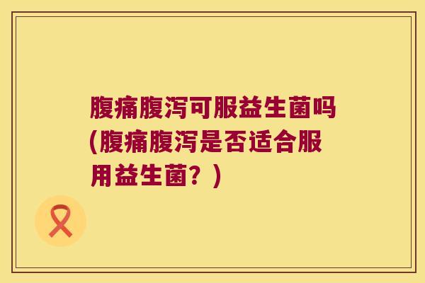 腹痛腹泻可服益生菌吗(腹痛腹泻是否适合服用益生菌？)