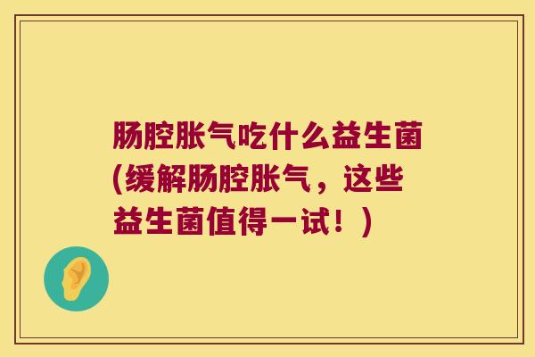 肠腔胀气吃什么益生菌(缓解肠腔胀气，这些益生菌值得一试！)