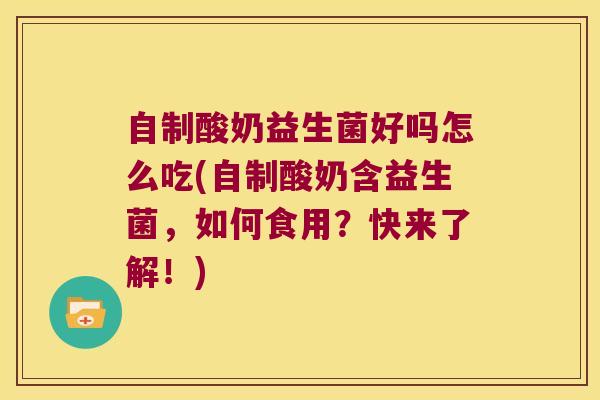 自制酸奶益生菌好吗怎么吃(自制酸奶含益生菌，如何食用？快来了解！)