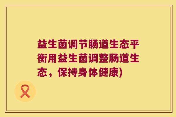 益生菌调节肠道生态平衡用益生菌调整肠道生态，保持身体健康)