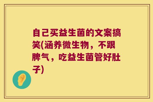 自己买益生菌的文案搞笑(涵养微生物,不跟脾气,吃益生菌管好肚子) 自己买益生菌的文案搞笑(涵养微生物,不跟脾气,吃益生菌管好肚子)